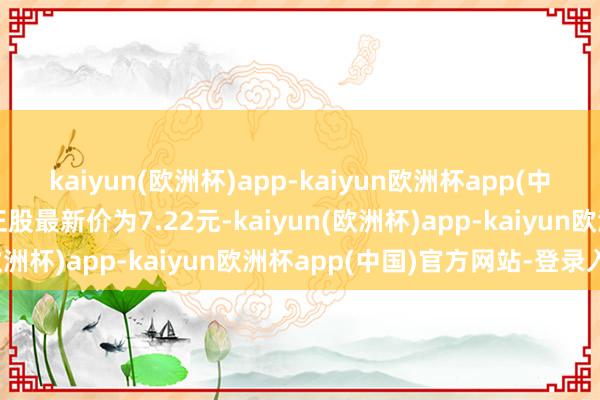 kaiyun(欧洲杯)app-kaiyun欧洲杯app(中国)官方网站-登录入口正股最新价为7.22元-kaiyun(欧洲杯)app-kaiyun欧洲杯app(中国)官方网站-登录入口