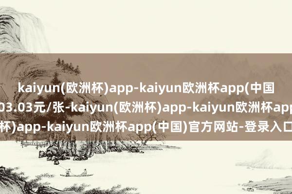 kaiyun(欧洲杯)app-kaiyun欧洲杯app(中国)官方网站-登录入口报103.03元/张-kaiyun(欧洲杯)app-kaiyun欧洲杯app(中国)官方网站-登录入口