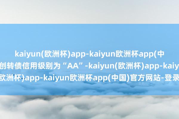 kaiyun(欧洲杯)app-kaiyun欧洲杯app(中国)官方网站-登录入口睿创转债信用级别为“AA”-kaiyun(欧洲杯)app-kaiyun欧洲杯app(中国)官方网站-登录入口