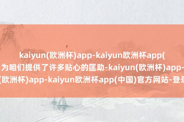 kaiyun(欧洲杯)app-kaiyun欧洲杯app(中国)官方网站-登录入口为咱们提供了许多贴心的匡助-kaiyun(欧洲杯)app-kaiyun欧洲杯app(中国)官方网站-登录入口