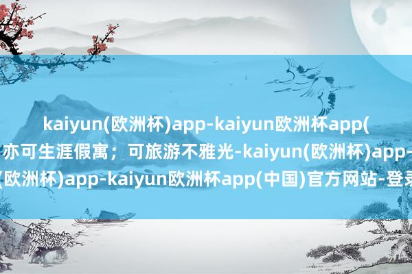 kaiyun(欧洲杯)app-kaiyun欧洲杯app(中国)官方网站-登录入口亦可生涯假寓；可旅游不雅光-kaiyun(欧洲杯)app-kaiyun欧洲杯app(中国)官方网站-登录入口