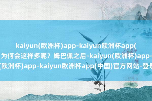 kaiyun(欧洲杯)app-kaiyun欧洲杯app(中国)官方网站-登录入口为何会这样多呢？姆巴佩之后-kaiyun(欧洲杯)app-kaiyun欧洲杯app(中国)官方网站-登录入口