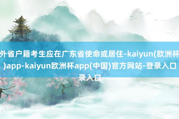 外省户籍考生应在广东省使命或居住-kaiyun(欧洲杯)app-kaiyun欧洲杯app(中国)官方网站-登录入口