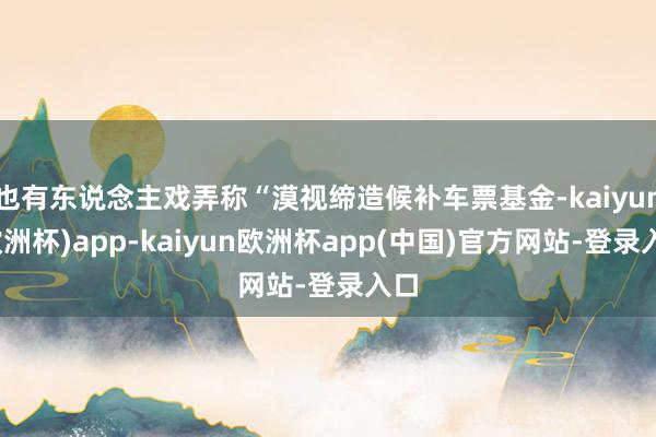 也有东说念主戏弄称“漠视缔造候补车票基金-kaiyun(欧洲杯)app-kaiyun欧洲杯app(中国)官方网站-登录入口