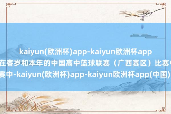 kaiyun(欧洲杯)app-kaiyun欧洲杯app(中国)官方网站-登录入口在客岁和本年的中国高中篮球联赛（广西赛区）比赛中-kaiyun(欧洲杯)app-kaiyun欧洲杯app(中国)官方网站-登录入口