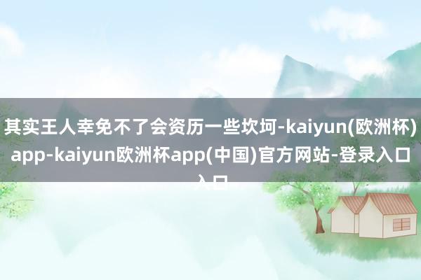 其实王人幸免不了会资历一些坎坷-kaiyun(欧洲杯)app-kaiyun欧洲杯app(中国)官方网站-登录入口