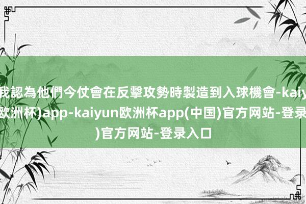 我認為他們今仗會在反擊攻勢時製造到入球機會-kaiyun(欧洲杯)app-kaiyun欧洲杯app(中国)官方网站-登录入口