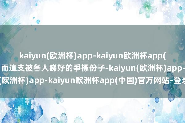 kaiyun(欧洲杯)app-kaiyun欧洲杯app(中国)官方网站-登录入口而這支被各人睇好的爭標份子-kaiyun(欧洲杯)app-kaiyun欧洲杯app(中国)官方网站-登录入口