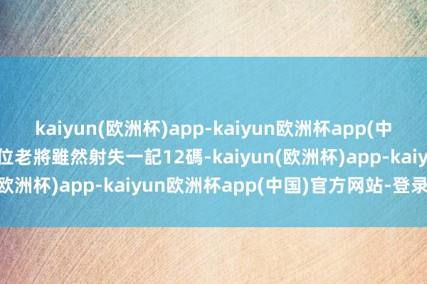 kaiyun(欧洲杯)app-kaiyun欧洲杯app(中国)官方网站-登录入口這位老將雖然射失一記12碼-kaiyun(欧洲杯)app-kaiyun欧洲杯app(中国)官方网站-登录入口