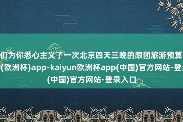 咱们为你悉心主义了一次北京四天三晚的跟团旅游预算-kaiyun(欧洲杯)app-kaiyun欧洲杯app(中国)官方网站-登录入口