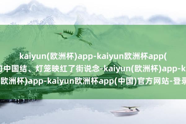 kaiyun(欧洲杯)app-kaiyun欧洲杯app(中国)官方网站-登录入口中国结、灯笼映红了街说念-kaiyun(欧洲杯)app-kaiyun欧洲杯app(中国)官方网站-登录入口