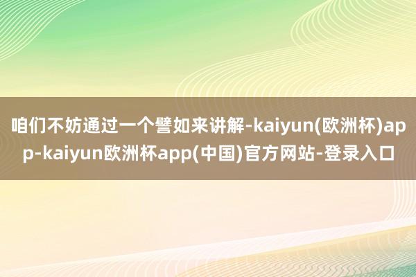 咱们不妨通过一个譬如来讲解-kaiyun(欧洲杯)app-kaiyun欧洲杯app(中国)官方网站-登录入口