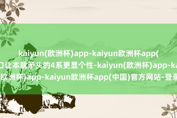 kaiyun(欧洲杯)app-kaiyun欧洲杯app(中国)官方网站-登录入口让本就矛头的4系更显个性-kaiyun(欧洲杯)app-kaiyun欧洲杯app(中国)官方网站-登录入口