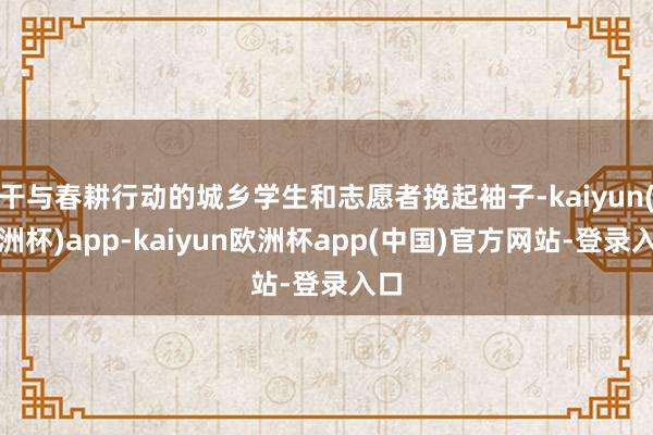 干与春耕行动的城乡学生和志愿者挽起袖子-kaiyun(欧洲杯)app-kaiyun欧洲杯app(中国)官方网站-登录入口