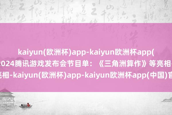 kaiyun(欧洲杯)app-kaiyun欧洲杯app(中国)官方网站-登录入口2024腾讯游戏发布会节目单：《三角洲算作》等亮相-kaiyun(欧洲杯)app-kaiyun欧洲杯app(中国)官方网站-登录入口