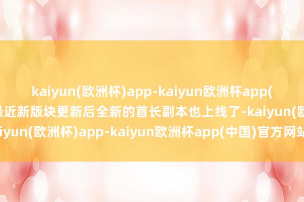 kaiyun(欧洲杯)app-kaiyun欧洲杯app(中国)官方网站-登录入口最近新版块更新后全新的首长副本也上线了-kaiyun(欧洲杯)app-kaiyun欧洲杯app(中国)官方网站-登录入口