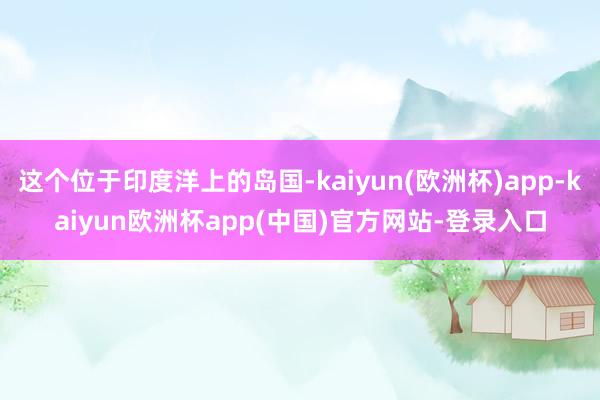 这个位于印度洋上的岛国-kaiyun(欧洲杯)app-kaiyun欧洲杯app(中国)官方网站-登录入口