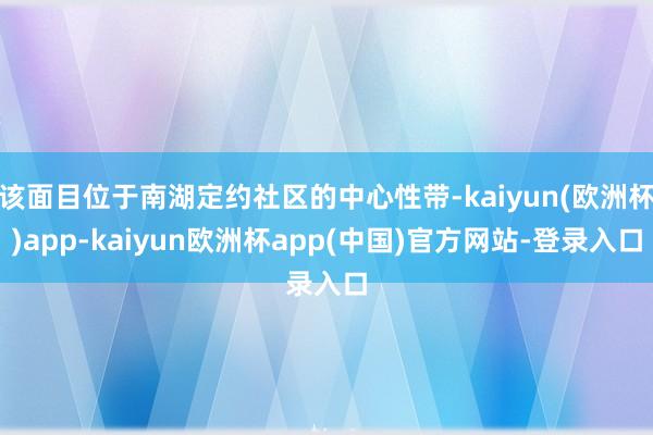 该面目位于南湖定约社区的中心性带-kaiyun(欧洲杯)app-kaiyun欧洲杯app(中国)官方网站-登录入口