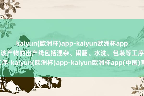 kaiyun(欧洲杯)app-kaiyun欧洲杯app(中国)官方网站-登录入口该产物的出产线包括混杂、闹翻、水洗、包装等工序-kaiyun(欧洲杯)app-kaiyun欧洲杯app(中国)官方网站-登录入口