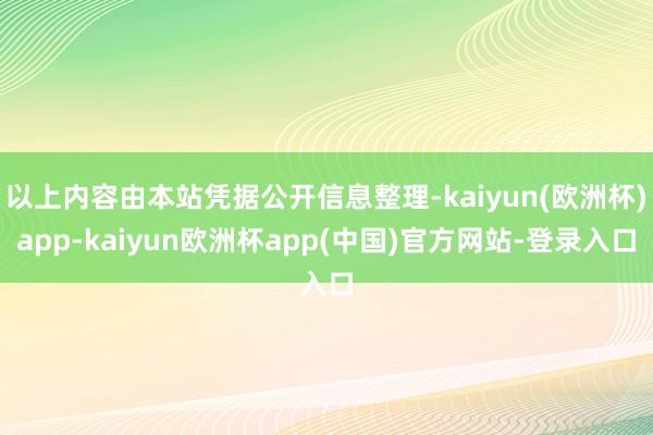 以上内容由本站凭据公开信息整理-kaiyun(欧洲杯)app-kaiyun欧洲杯app(中国)官方网站-登录入口