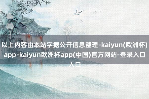 以上内容由本站字据公开信息整理-kaiyun(欧洲杯)app-kaiyun欧洲杯app(中国)官方网站-登录入口