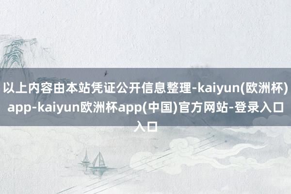 以上内容由本站凭证公开信息整理-kaiyun(欧洲杯)app-kaiyun欧洲杯app(中国)官方网站-登录入口