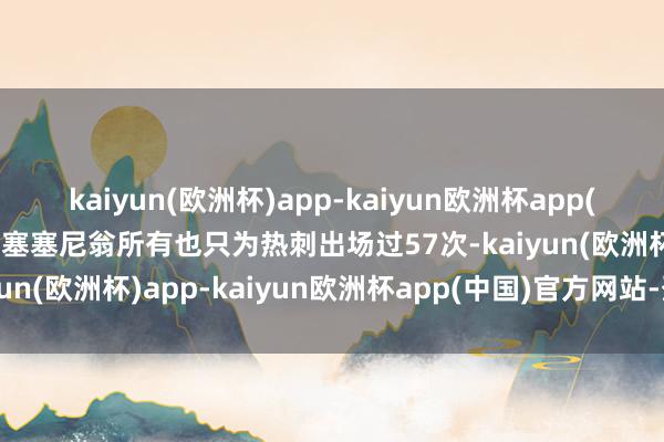 kaiyun(欧洲杯)app-kaiyun欧洲杯app(中国)官方网站-登录入口塞塞尼翁所有也只为热刺出场过57次-kaiyun(欧洲杯)app-kaiyun欧洲杯app(中国)官方网站-登录入口