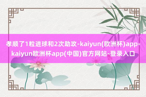 孝顺了1粒进球和2次助攻-kaiyun(欧洲杯)app-kaiyun欧洲杯app(中国)官方网站-登录入口