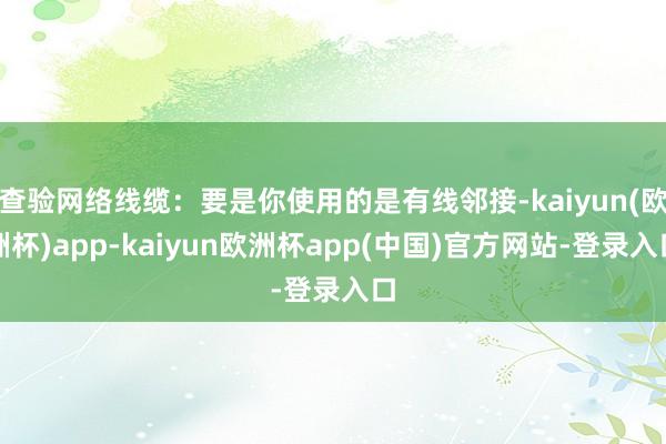 查验网络线缆：要是你使用的是有线邻接-kaiyun(欧洲杯)app-kaiyun欧洲杯app(中国)官方网站-登录入口