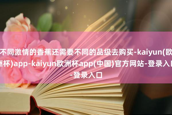 不同激情的香蕉还需要不同的品级去购买-kaiyun(欧洲杯)app-kaiyun欧洲杯app(中国)官方网站-登录入口