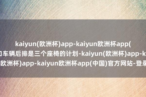 kaiyun(欧洲杯)app-kaiyun欧洲杯app(中国)官方网站-登录入口车辆后排是三个座椅的计划-kaiyun(欧洲杯)app-kaiyun欧洲杯app(中国)官方网站-登录入口