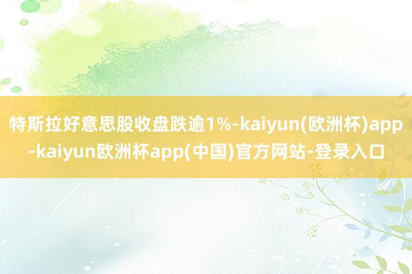 特斯拉好意思股收盘跌逾1%-kaiyun(欧洲杯)app-kaiyun欧洲杯app(中国)官方网站-登录入口