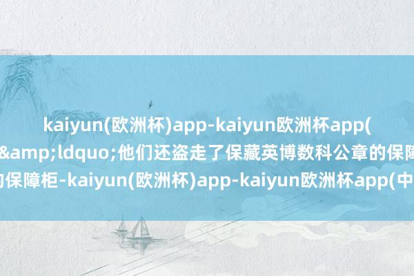 kaiyun(欧洲杯)app-kaiyun欧洲杯app(中国)官方网站-登录入口&ldquo;他们还盗走了保藏英博数科公章的保障柜-kaiyun(欧洲杯)app-kaiyun欧洲杯app(中国)官方网站-登录入口