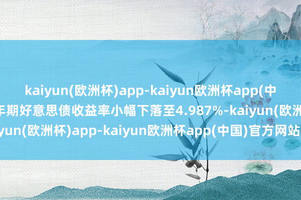 kaiyun(欧洲杯)app-kaiyun欧洲杯app(中国)官方网站-登录入口2年期好意思债收益率小幅下落至4.987%-kaiyun(欧洲杯)app-kaiyun欧洲杯app(中国)官方网站-登录入口