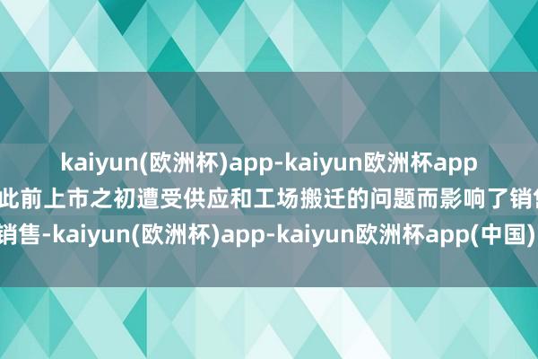 kaiyun(欧洲杯)app-kaiyun欧洲杯app(中国)官方网站-登录入口此前上市之初遭受供应和工场搬迁的问题而影响了销售-kaiyun(欧洲杯)app-kaiyun欧洲杯app(中国)官方网站-登录入口