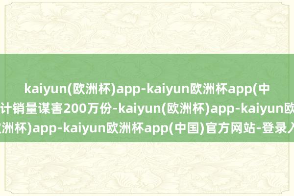 kaiyun(欧洲杯)app-kaiyun欧洲杯app(中国)官方网站-登录入口累计销量谋害200万份-kaiyun(欧洲杯)app-kaiyun欧洲杯app(中国)官方网站-登录入口