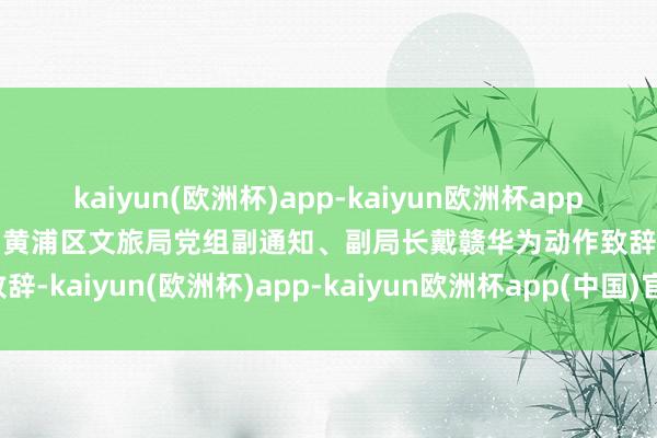 kaiyun(欧洲杯)app-kaiyun欧洲杯app(中国)官方网站-登录入口黄浦区文旅局党组副通知、副局长戴赣华为动作致辞-kaiyun(欧洲杯)app-kaiyun欧洲杯app(中国)官方网站-登录入口