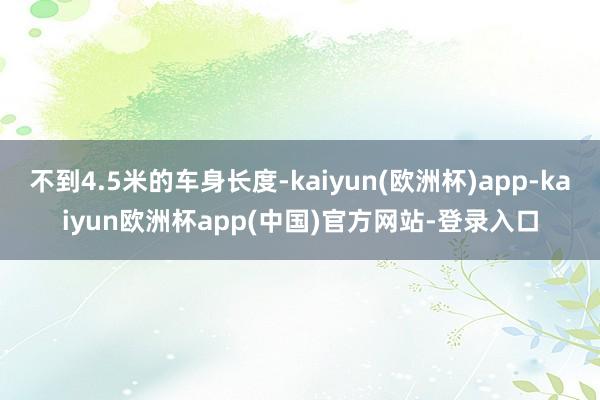 不到4.5米的车身长度-kaiyun(欧洲杯)app-kaiyun欧洲杯app(中国)官方网站-登录入口