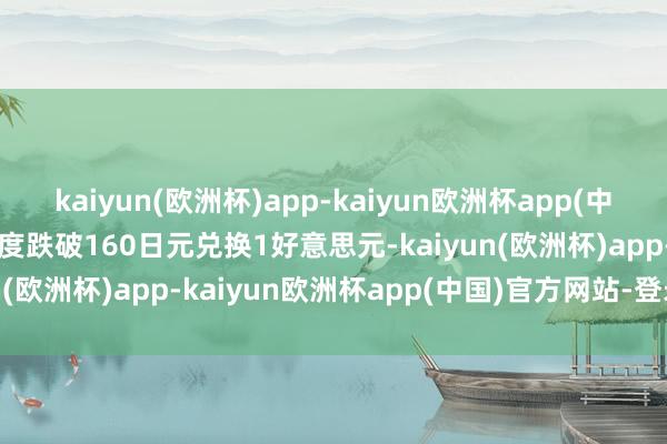 kaiyun(欧洲杯)app-kaiyun欧洲杯app(中国)官方网站-登录入口一度跌破160日元兑换1好意思元-kaiyun(欧洲杯)app-kaiyun欧洲杯app(中国)官方网站-登录入口