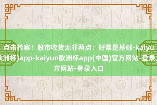 点击检察！　　股市收货无非两点：好票是基础-kaiyun(欧洲杯)app-kaiyun欧洲杯app(中国)官方网站-登录入口