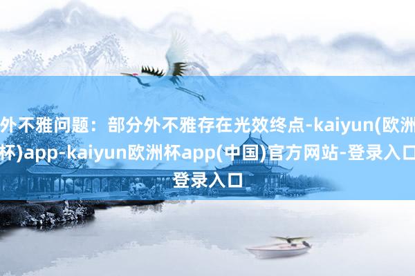 外不雅问题：部分外不雅存在光效终点-kaiyun(欧洲杯)app-kaiyun欧洲杯app(中国)官方网站-登录入口