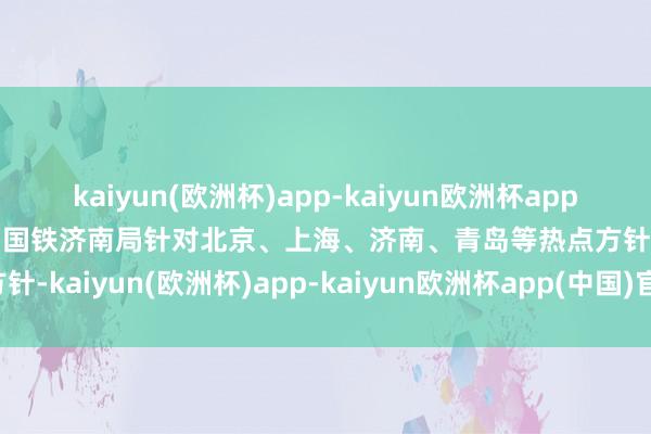 kaiyun(欧洲杯)app-kaiyun欧洲杯app(中国)官方网站-登录入口国铁济南局针对北京、上海、济南、青岛等热点方针-kaiyun(欧洲杯)app-kaiyun欧洲杯app(中国)官方网站-登录入口