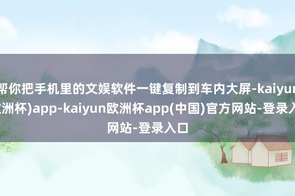 帮你把手机里的文娱软件一键复制到车内大屏-kaiyun(欧洲杯)app-kaiyun欧洲杯app(中国)官方网站-登录入口