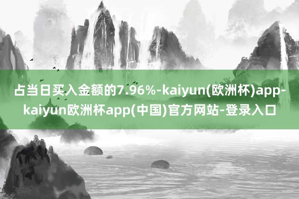 占当日买入金额的7.96%-kaiyun(欧洲杯)app-kaiyun欧洲杯app(中国)官方网站-登录入口