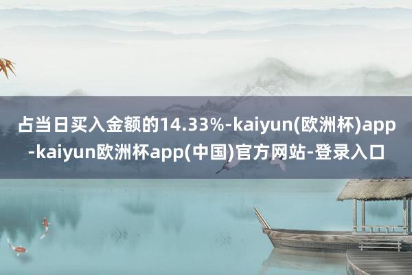 占当日买入金额的14.33%-kaiyun(欧洲杯)app-kaiyun欧洲杯app(中国)官方网站-登录入口