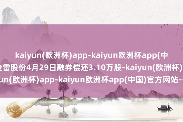 kaiyun(欧洲杯)app-kaiyun欧洲杯app(中国)官方网站-登录入口金雷股份4月29日融券偿还3.10万股-kaiyun(欧洲杯)app-kaiyun欧洲杯app(中国)官方网站-登录入口