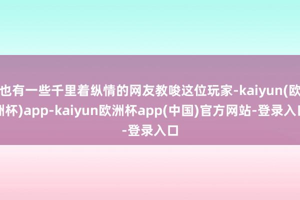 也有一些千里着纵情的网友教唆这位玩家-kaiyun(欧洲杯)app-kaiyun欧洲杯app(中国)官方网站-登录入口