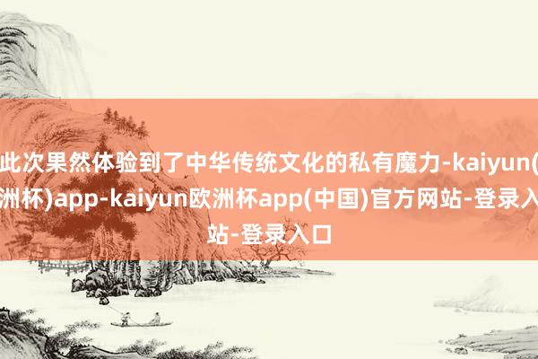 此次果然体验到了中华传统文化的私有魔力-kaiyun(欧洲杯)app-kaiyun欧洲杯app(中国)官方网站-登录入口