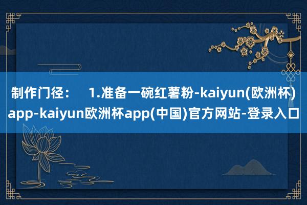 制作门径：   1.准备一碗红薯粉-kaiyun(欧洲杯)app-kaiyun欧洲杯app(中国)官方网站-登录入口