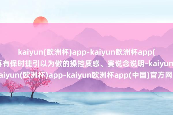 kaiyun(欧洲杯)app-kaiyun欧洲杯app(中国)官方网站-登录入口再有保时捷引以为傲的操控质感、赛说念说明-kaiyun(欧洲杯)app-kaiyun欧洲杯app(中国)官方网站-登录入口